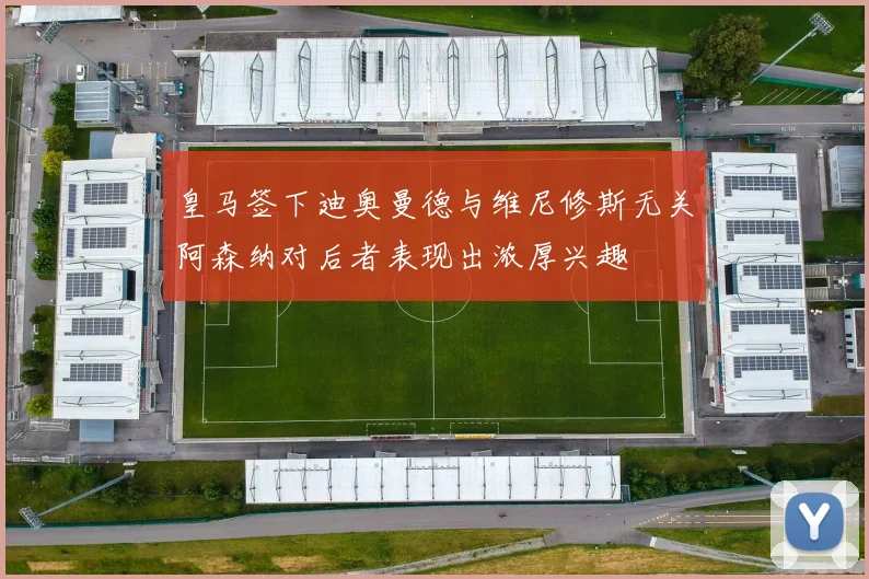 皇马签下迪奥曼德与维尼修斯无关阿森纳对后者表现出浓厚兴趣
