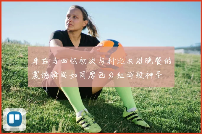 库兹马回忆初次与科比共进晚餐的震撼瞬间如同摩西分红海般神圣