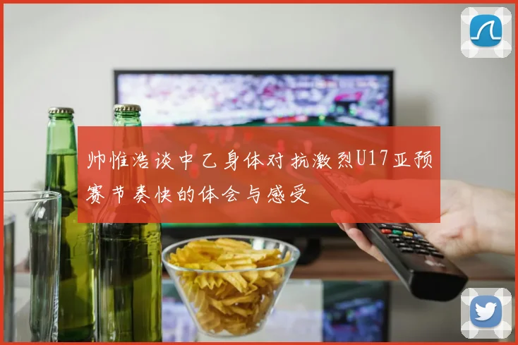 帅惟浩谈中乙身体对抗激烈U17亚预赛节奏快的体会与感受