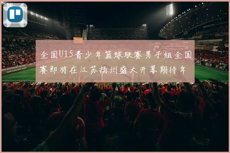 全国U15青少年篮球联赛男子组全国赛即将在江苏扬州盛大开幕期待年轻球员的精彩表现