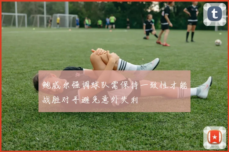 鲍威尔强调球队需保持一致性才能战胜对手避免意外失利