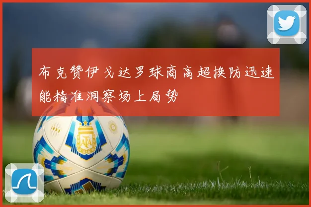 布克赞伊戈达罗球商高超换防迅速能精准洞察场上局势