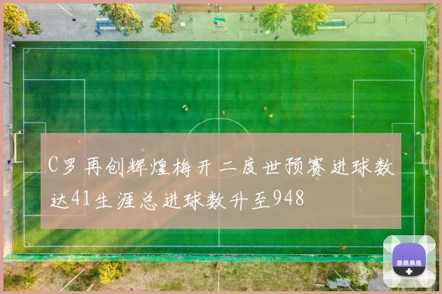 C罗再创辉煌梅开二度世预赛进球数达41生涯总进球数升至948