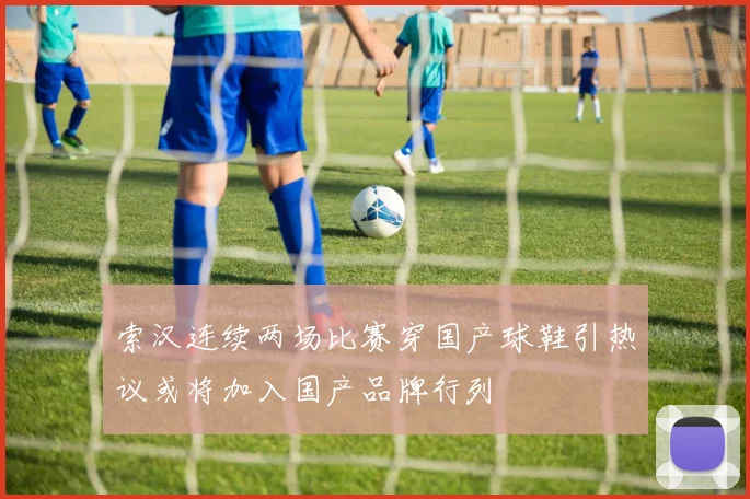 索汉连续两场比赛穿国产球鞋引热议或将加入国产品牌行列