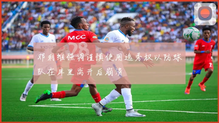 邓利维强调谨慎使用选秀权以防球队在库里离开后崩溃