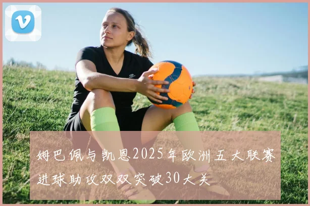 姆巴佩与凯恩2025年欧洲五大联赛进球助攻双双突破30大关