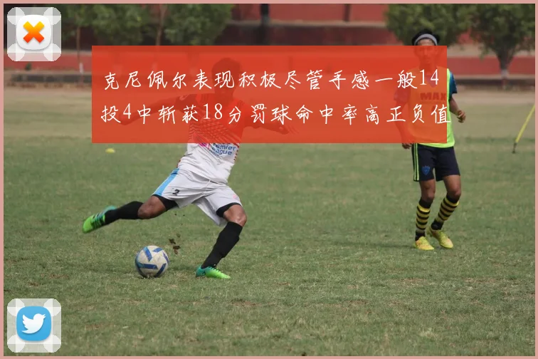克尼佩尔表现积极尽管手感一般14投4中斩获18分罚球命中率高正负值显著提升