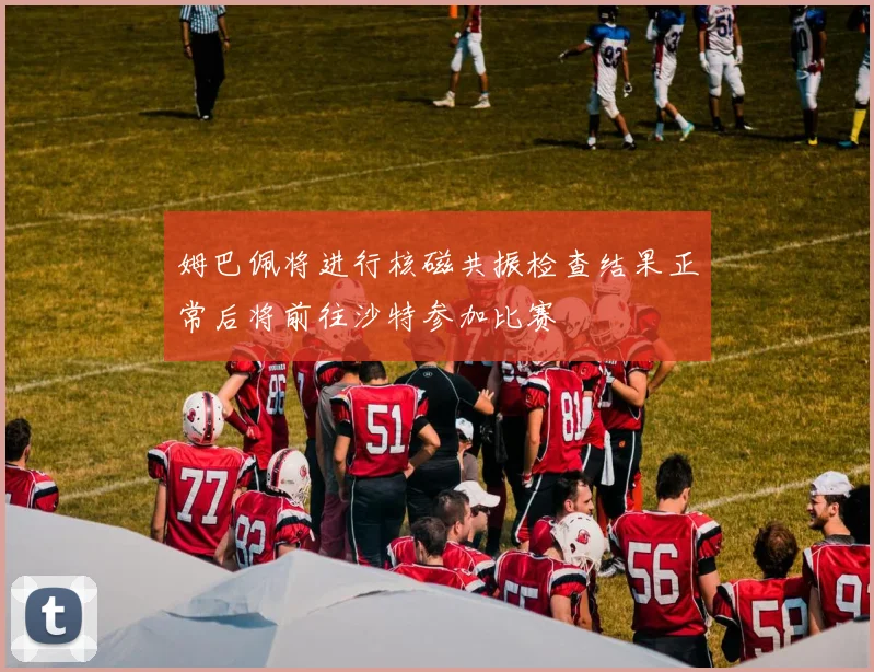 姆巴佩将进行核磁共振检查结果正常后将前往沙特参加比赛