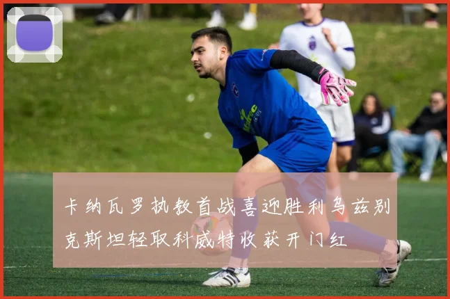 卡纳瓦罗执教首战喜迎胜利乌兹别克斯坦轻取科威特收获开门红