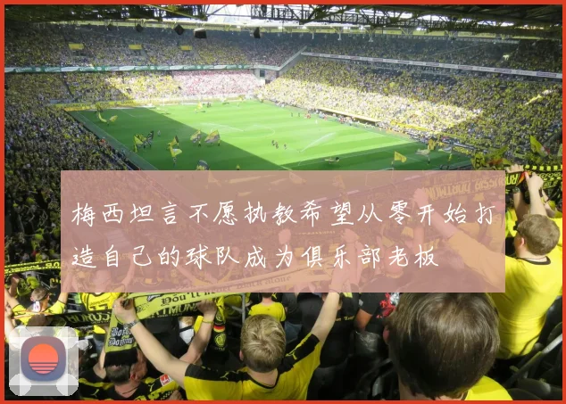 梅西坦言不愿执教希望从零开始打造自己的球队成为俱乐部老板
