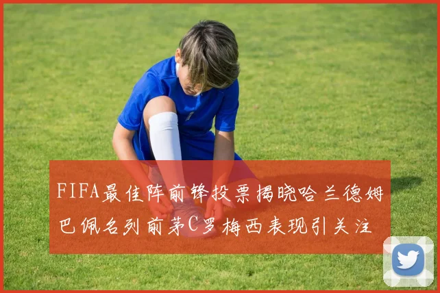 FIFA最佳阵前锋投票揭晓哈兰德姆巴佩名列前茅C罗梅西表现引关注