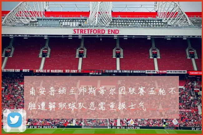 南安普顿主帅斯蒂尔因联赛五轮不胜遭解职球队急需重振士气