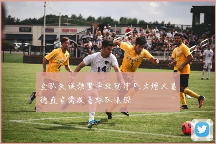 全队失误频繁导致防守压力增大基德直言需改善球队表现