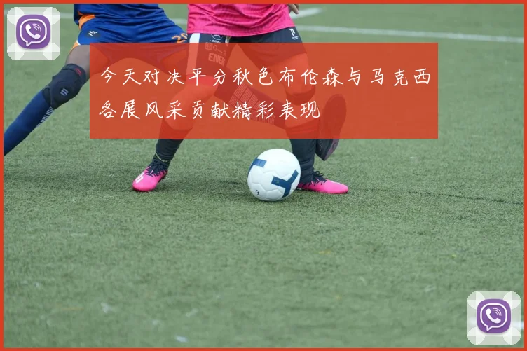 今天对决平分秋色布伦森与马克西各展风采贡献精彩表现