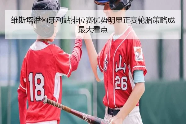维斯塔潘匈牙利站排位赛优势明显正赛轮胎策略成最大看点
